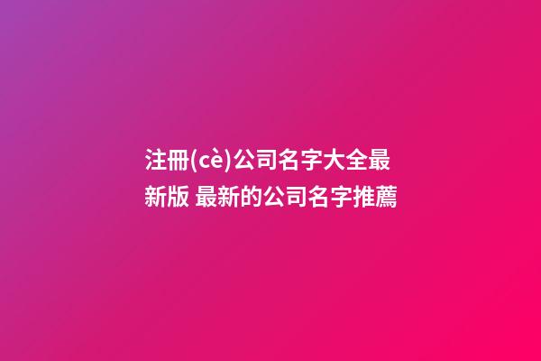注冊(cè)公司名字大全最新版 最新的公司名字推薦-第1張-公司起名-玄機(jī)派
